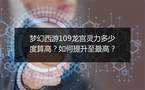 梦幻西游109龙宫灵力多少度算高？如何提升至最高？