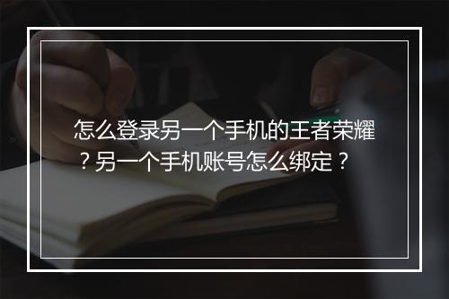 怎么登录另一个手机的王者荣耀？另一个手机账号怎么绑定？