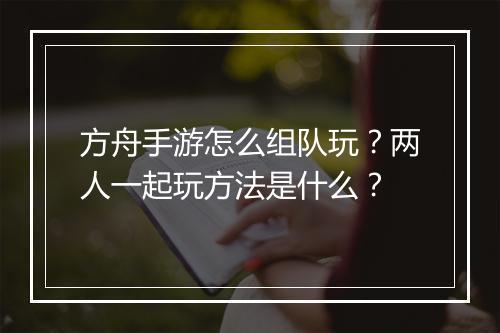 方舟手游怎么组队玩？两人一起玩方法是什么？