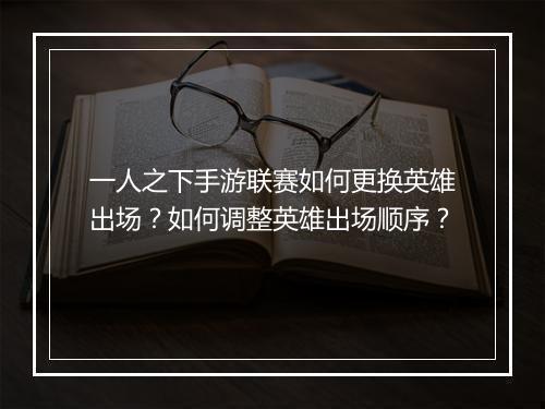 一人之下手游联赛如何更换英雄出场？如何调整英雄出场顺序？