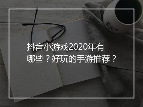 抖音小游戏2020年有哪些？好玩的手游推荐？