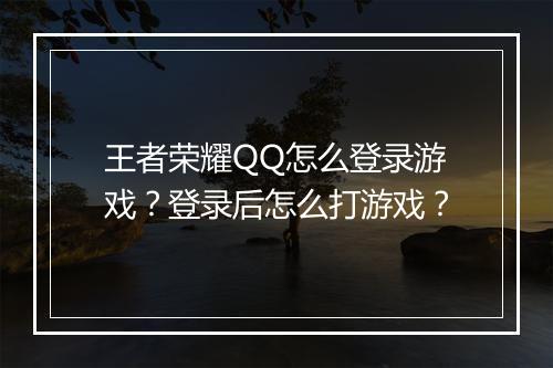 王者荣耀QQ怎么登录游戏？登录后怎么打游戏？