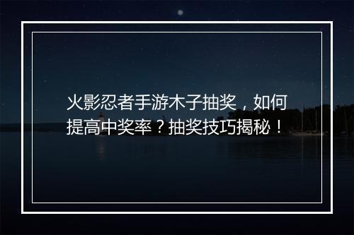 火影忍者手游木子抽奖，如何提高中奖率？抽奖技巧揭秘！