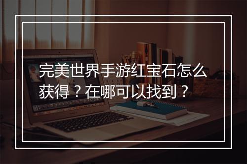 完美世界手游红宝石怎么获得？在哪可以找到？