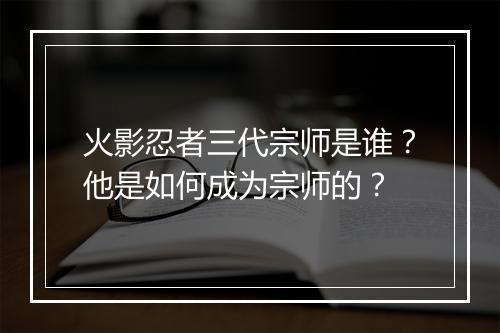 火影忍者三代宗师是谁？他是如何成为宗师的？