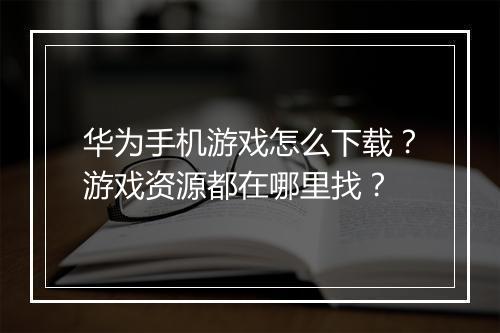 华为手机游戏怎么下载？游戏资源都在哪里找？
