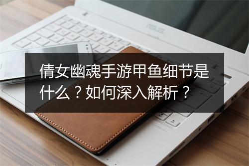 倩女幽魂手游甲鱼细节是什么？如何深入解析？
