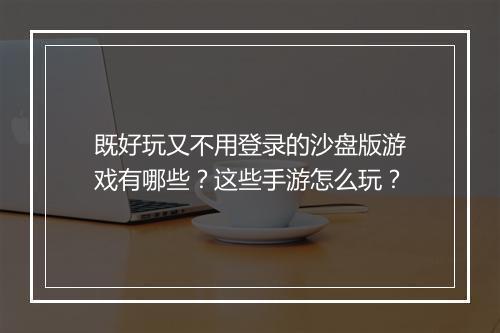 既好玩又不用登录的沙盘版游戏有哪些？这些手游怎么玩？