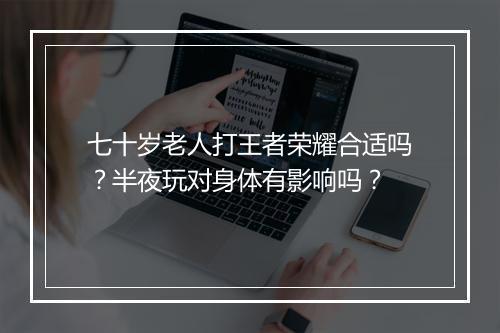 七十岁老人打王者荣耀合适吗？半夜玩对身体有影响吗？