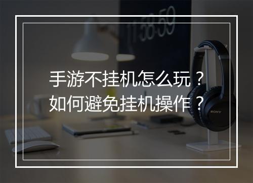 手游不挂机怎么玩？如何避免挂机操作？