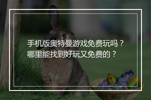 手机版奥特曼游戏免费玩吗？哪里能找到好玩又免费的？
