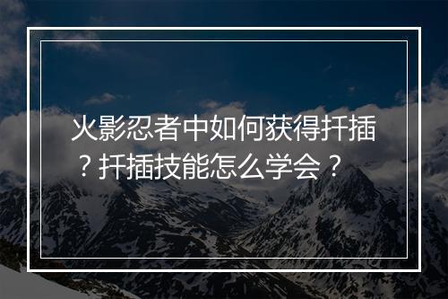 火影忍者中如何获得扦插？扦插技能怎么学会？