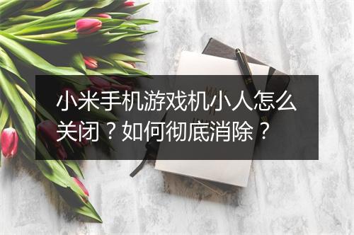 小米手机游戏机小人怎么关闭？如何彻底消除？