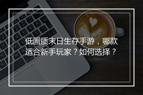 低画质末日生存手游，哪款适合新手玩家？如何选择？