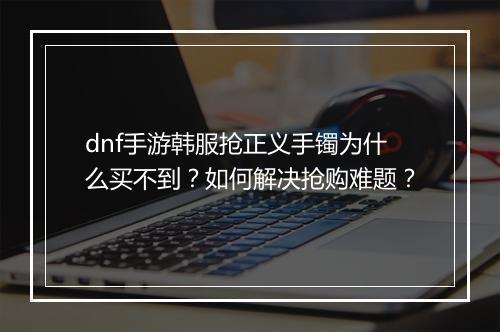 dnf手游韩服抢正义手镯为什么买不到？如何解决抢购难题？