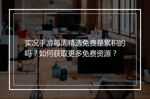 实况手游每周精选免费是累积的吗？如何获取更多免费资源？