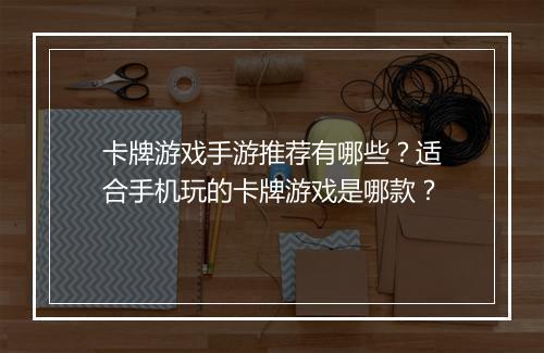 卡牌游戏手游推荐有哪些？适合手机玩的卡牌游戏是哪款？