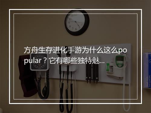 方舟生存进化手游为什么这么popular？它有哪些独特魅力？