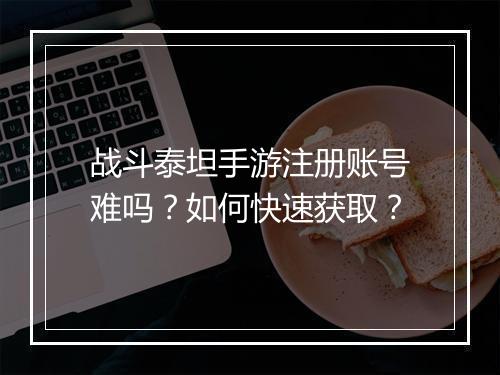 战斗泰坦手游注册账号难吗？如何快速获取？