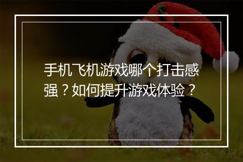 手机飞机游戏哪个打击感强？如何提升游戏体验？