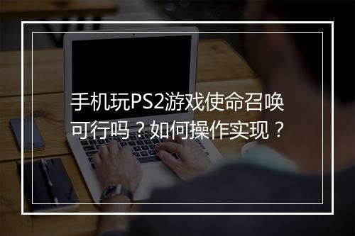 手机玩PS2游戏使命召唤可行吗？如何操作实现？