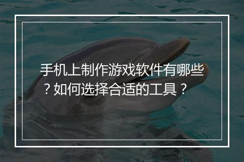 手机上制作游戏软件有哪些？如何选择合适的工具？