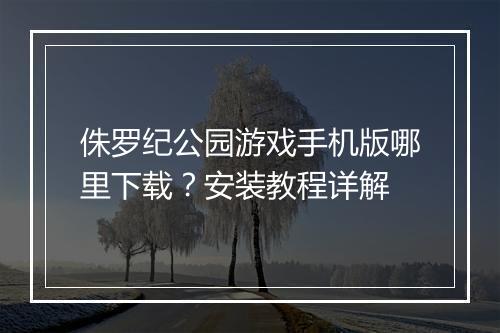 侏罗纪公园游戏手机版哪里下载？安装教程详解