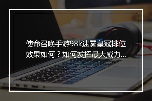 使命召唤手游98k迷雾皇冠排位效果如何？如何发挥最大威力？