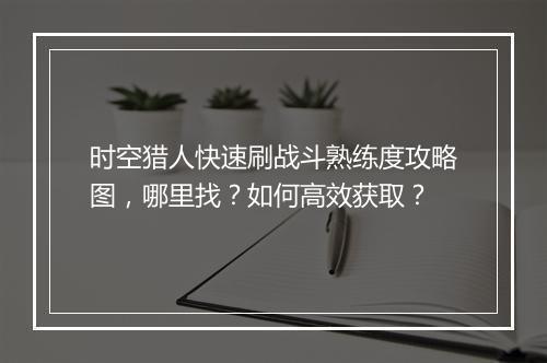 时空猎人快速刷战斗熟练度攻略图，哪里找？如何高效获取？
