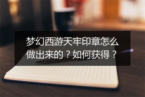 梦幻西游天牢印章怎么做出来的？如何获得？