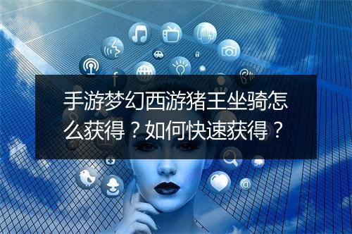 手游梦幻西游猪王坐骑怎么获得？如何快速获得？