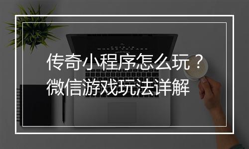 传奇小程序怎么玩？微信游戏玩法详解