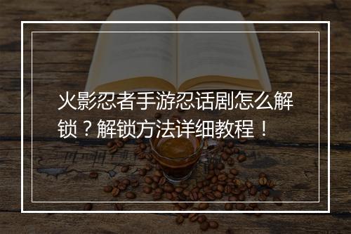 火影忍者手游忍话剧怎么解锁？解锁方法详细教程！