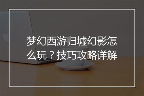 梦幻西游归墟幻影怎么玩？技巧攻略详解