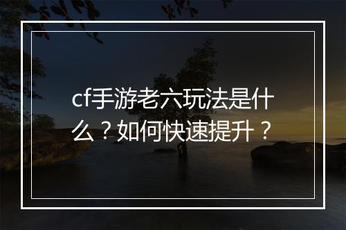 cf手游老六玩法是什么？如何快速提升？