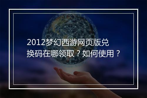 2012梦幻西游网页版兑换码在哪领取？如何使用？
