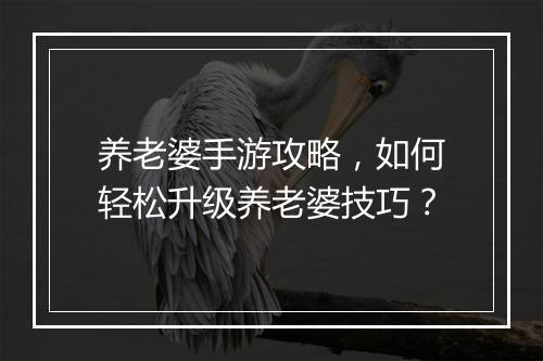 养老婆手游攻略，如何轻松升级养老婆技巧？