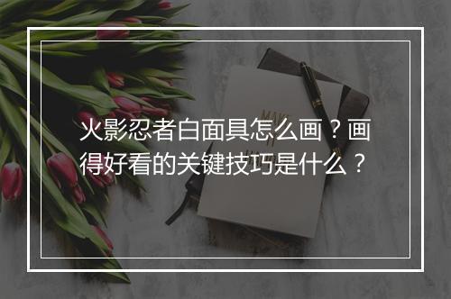 火影忍者白面具怎么画？画得好看的关键技巧是什么？