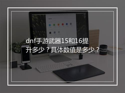 dnf手游武器15和16提升多少？具体数值是多少？