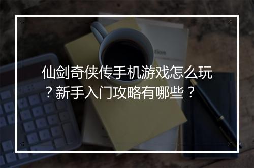 仙剑奇侠传手机游戏怎么玩？新手入门攻略有哪些？