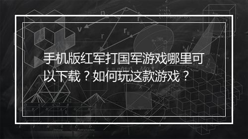手机版红军打国军游戏哪里可以下载？如何玩这款游戏？