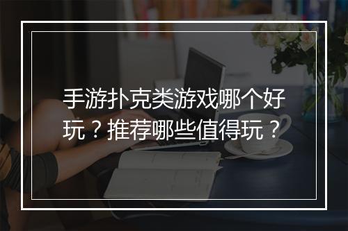 手游扑克类游戏哪个好玩？推荐哪些值得玩？