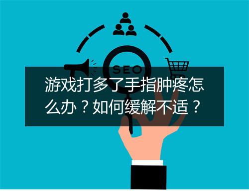 游戏打多了手指肿疼怎么办？如何缓解不适？