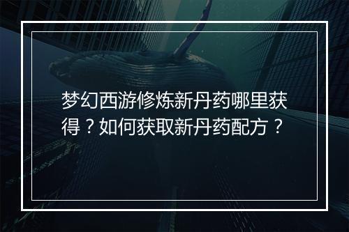梦幻西游修炼新丹药哪里获得？如何获取新丹药配方？