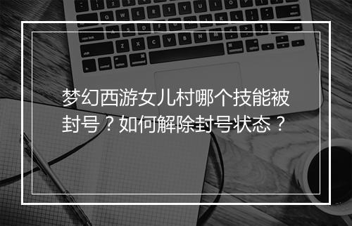 梦幻西游女儿村哪个技能被封号？如何解除封号状态？