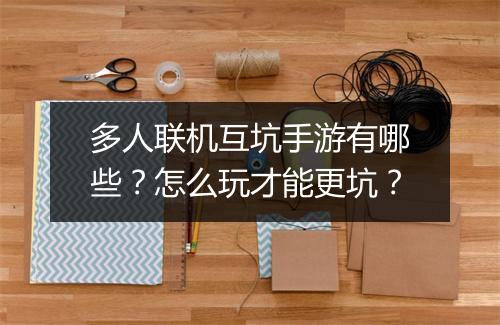 多人联机互坑手游有哪些？怎么玩才能更坑？