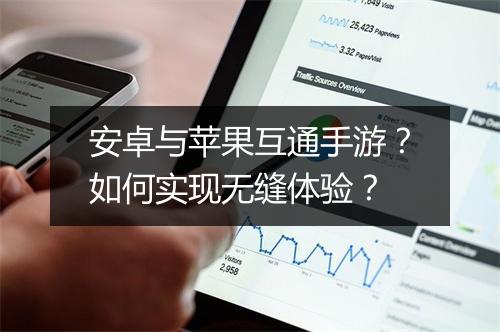 安卓与苹果互通手游？如何实现无缝体验？