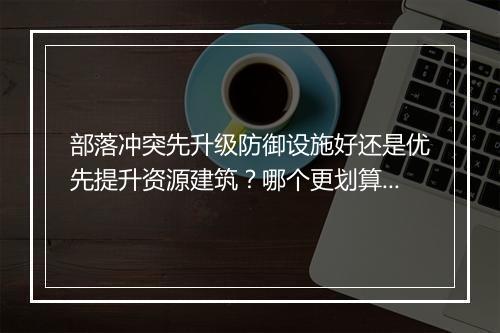 部落冲突先升级防御设施好还是优先提升资源建筑?哪个更划算?