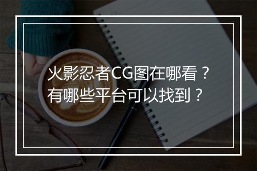 火影忍者CG图在哪看?有哪些平台可以找到?