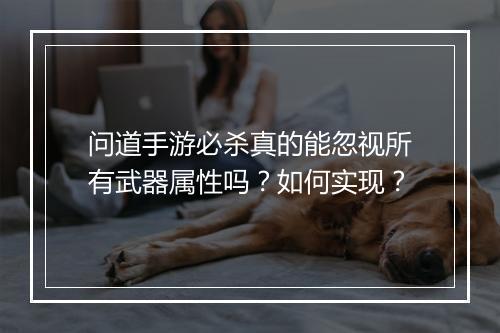 问道手游必杀真的能忽视所有武器属性吗?如何实现?